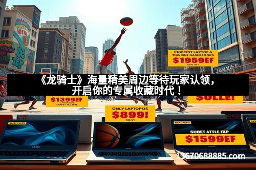 《龙骑士》海量精美周边等待玩家认领，开启你的专属收藏时代！